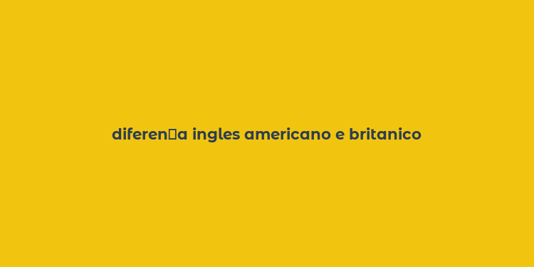 diferen？a ingles americano e britanico