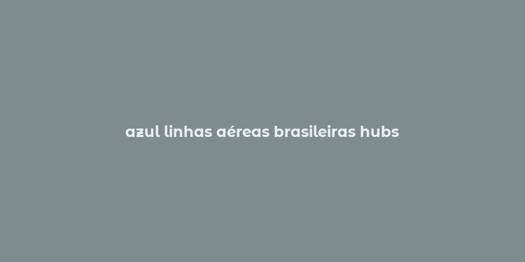 azul linhas aéreas brasileiras hubs