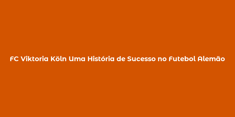 FC Viktoria Köln Uma História de Sucesso no Futebol Alemão