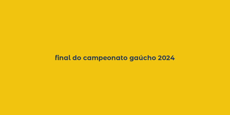 final do campeonato gaúcho 2024