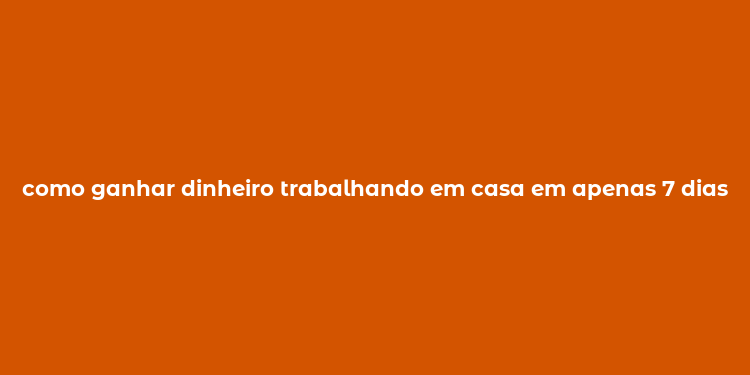 como ganhar dinheiro trabalhando em casa em apenas 7 dias