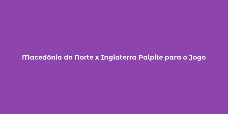 Macedônia do Norte x Inglaterra Palpite para o Jogo