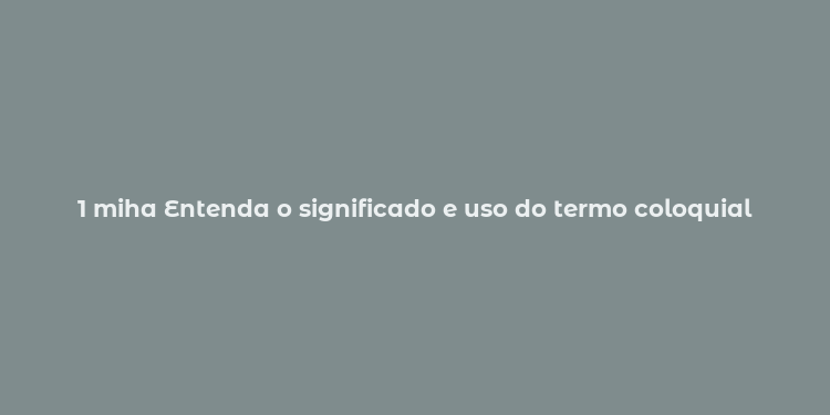 1 miha Entenda o significado e uso do termo coloquial