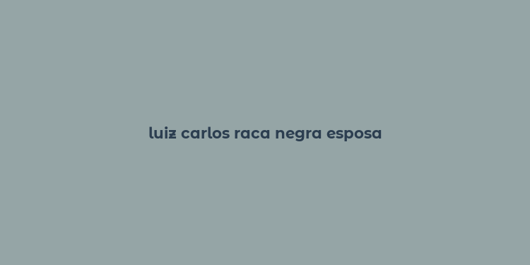 luiz carlos raca negra esposa