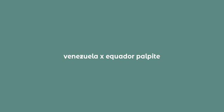 venezuela x equador palpite