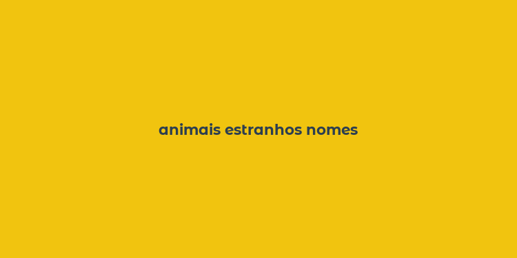 animais estranhos nomes