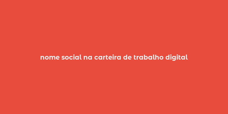 nome social na carteira de trabalho digital