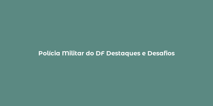 Polícia Militar do DF Destaques e Desafios