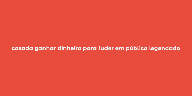 casada ganhar dinheiro para fuder em público legendado