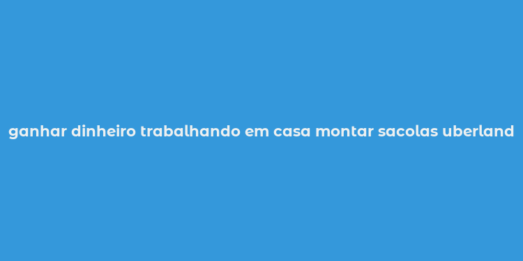 ganhar dinheiro trabalhando em casa montar sacolas uberlandia