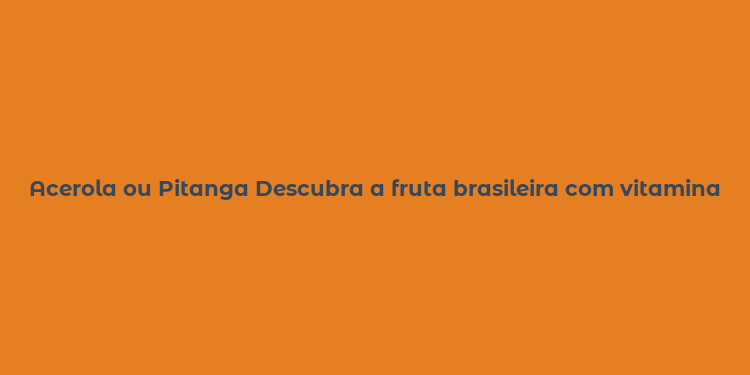 Acerola ou Pitanga Descubra a fruta brasileira com vitaminas e sabor