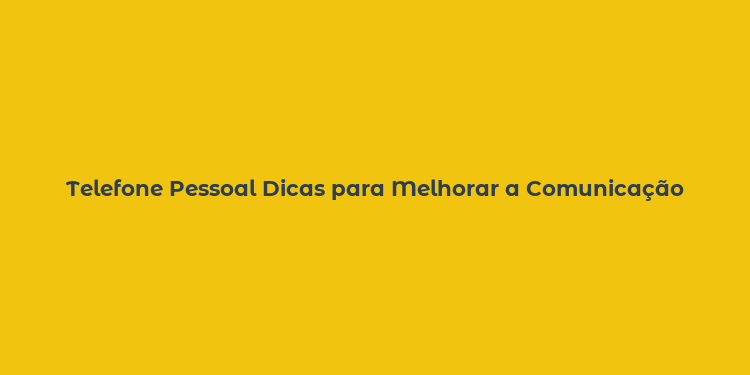 Telefone Pessoal Dicas para Melhorar a Comunicação