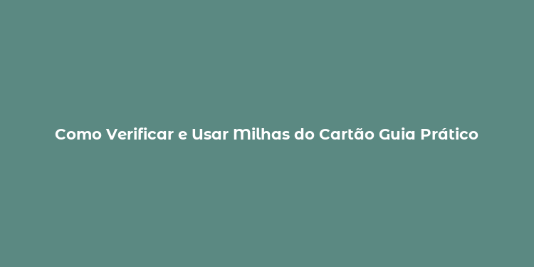 Como Verificar e Usar Milhas do Cartão Guia Prático