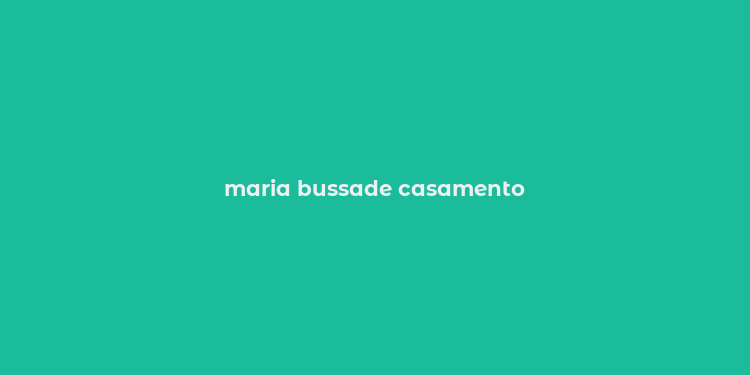 maria bussade casamento