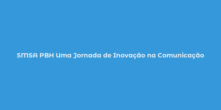 SMSA PBH Uma Jornada de Inovação na Comunicação