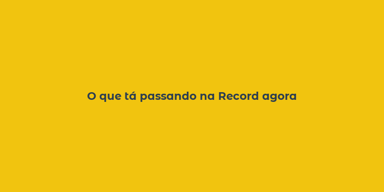 O que tá passando na Record agora