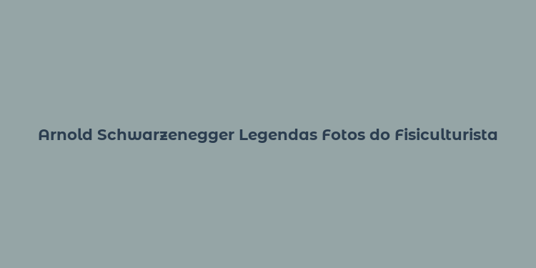 Arnold Schwarzenegger Legendas Fotos do Fisiculturista