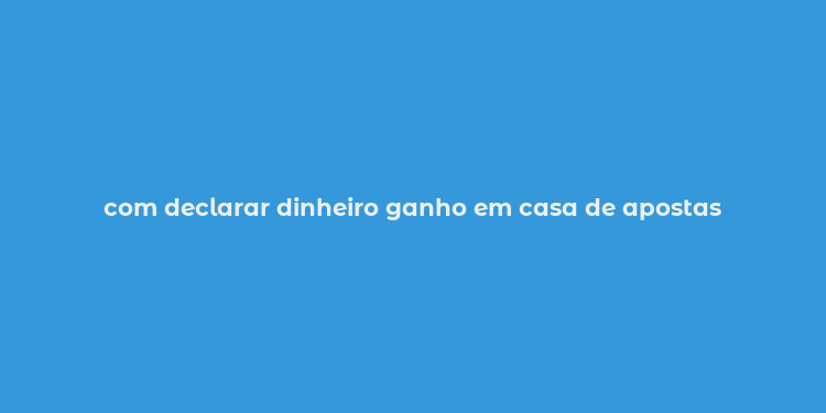 com declarar dinheiro ganho em casa de apostas