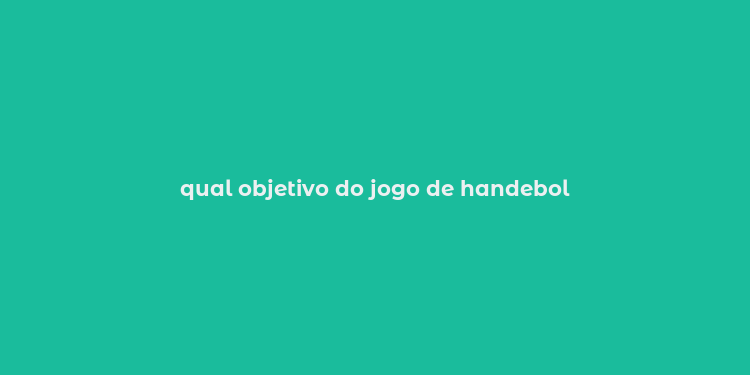 qual objetivo do jogo de handebol