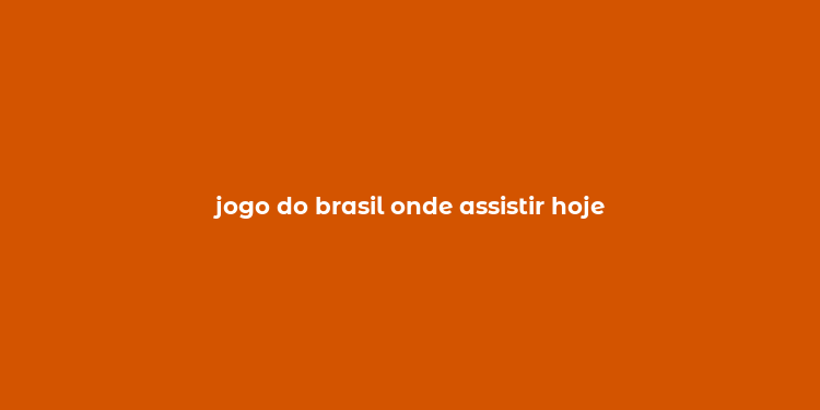 jogo do brasil onde assistir hoje