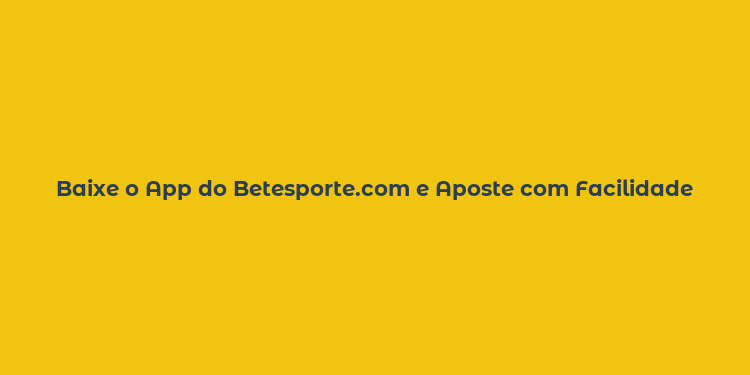 Baixe o App do Betesporte.com e Aposte com Facilidade