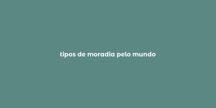 tipos de moradia pelo mundo