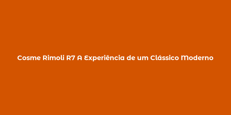 Cosme Rimoli R7 A Experiência de um Clássico Moderno