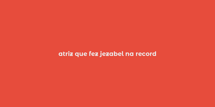 atriz que fez jezabel na record