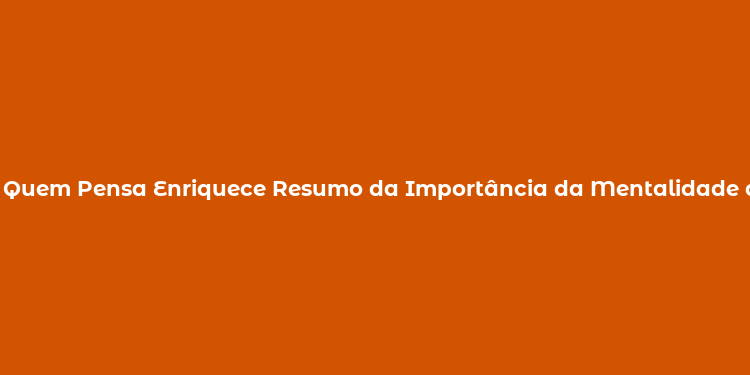 Quem Pensa Enriquece Resumo da Importância da Mentalidade de Sucesso