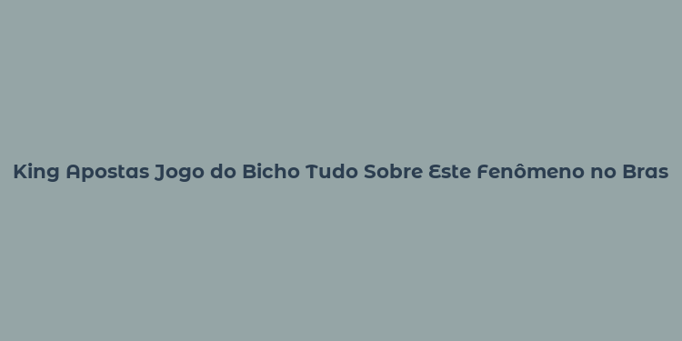 King Apostas Jogo do Bicho Tudo Sobre Este Fenômeno no Brasil