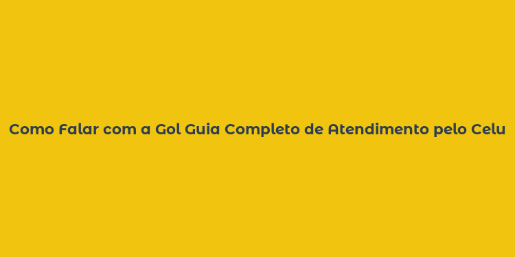 Como Falar com a Gol Guia Completo de Atendimento pelo Celular