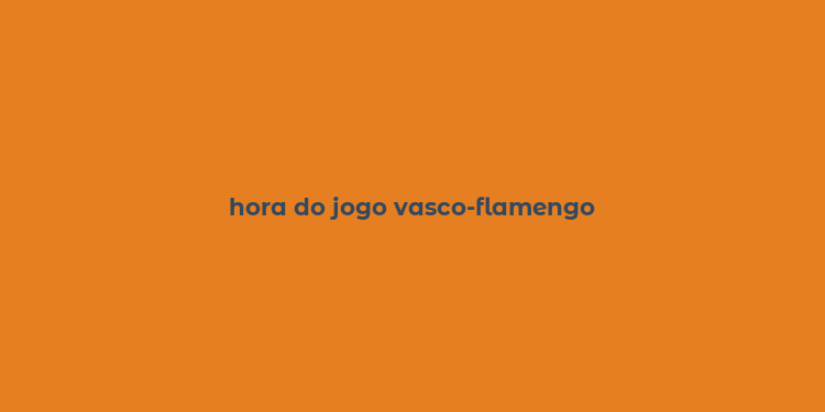 hora do jogo vasco-flamengo