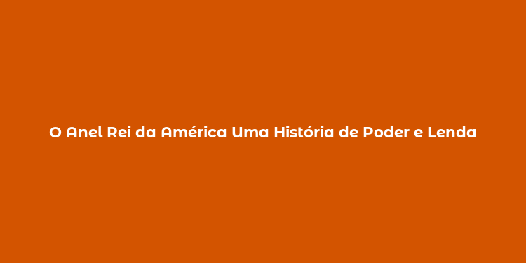 O Anel Rei da América Uma História de Poder e Lenda