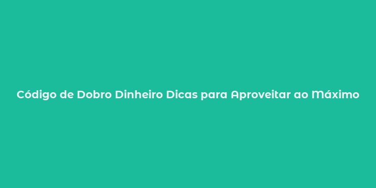 Código de Dobro Dinheiro Dicas para Aproveitar ao Máximo