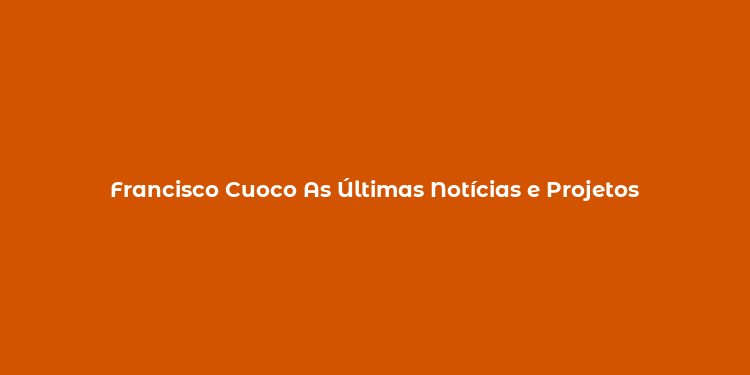 Francisco Cuoco As Últimas Notícias e Projetos