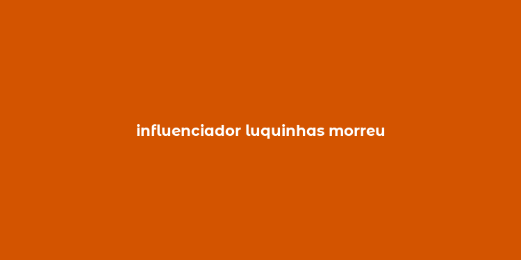 influenciador luquinhas morreu