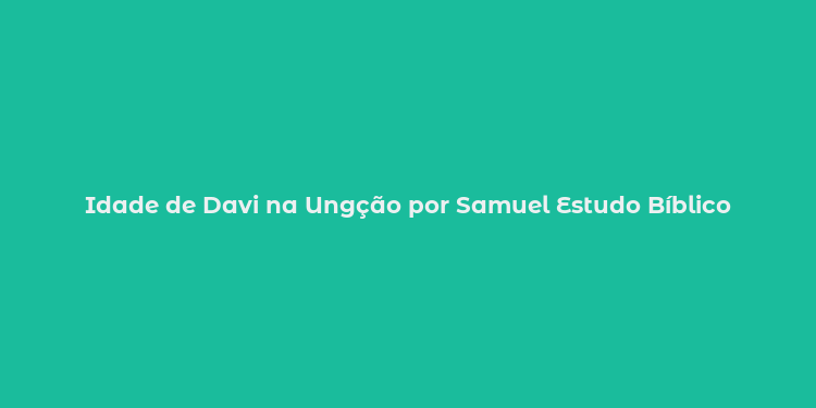 Idade de Davi na Ungção por Samuel Estudo Bíblico