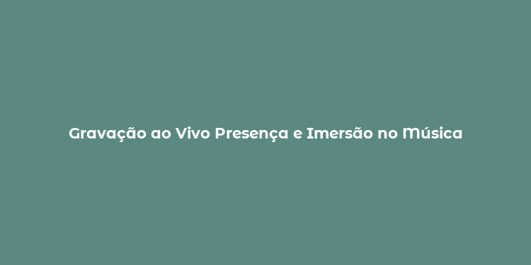 Gravação ao Vivo Presença e Imersão no Música