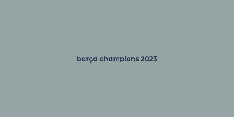 barça champions 2023