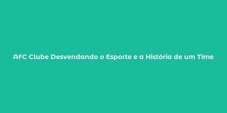 AFC Clube Desvendando o Esporte e a História de um Time