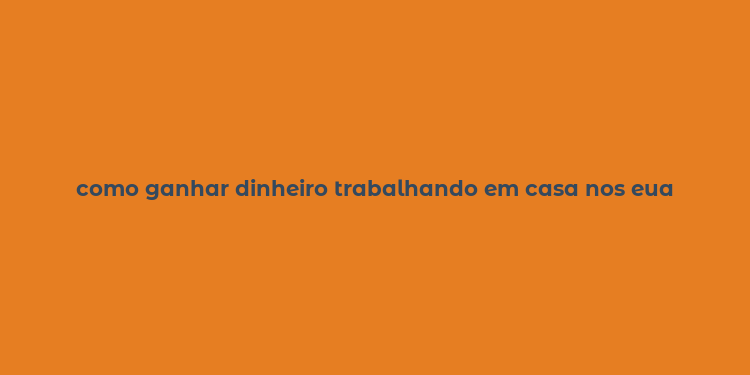 como ganhar dinheiro trabalhando em casa nos eua