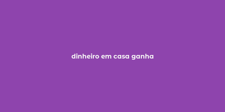 dinheiro em casa ganha