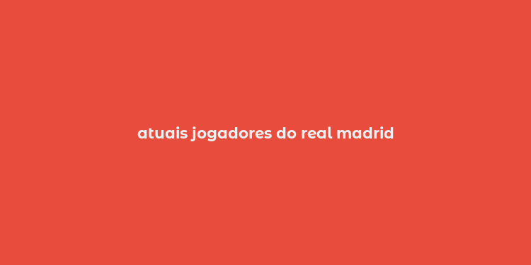 atuais jogadores do real madrid