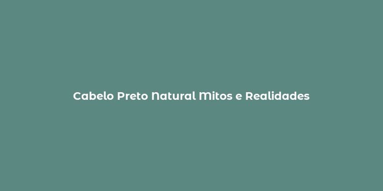 Cabelo Preto Natural Mitos e Realidades