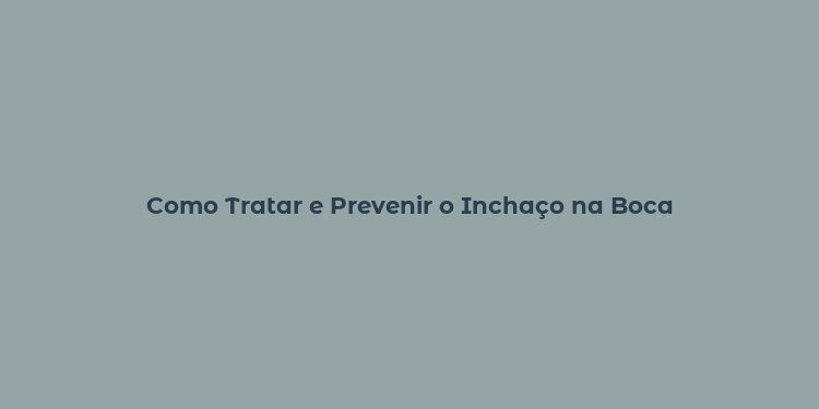 Como Tratar e Prevenir o Inchaço na Boca