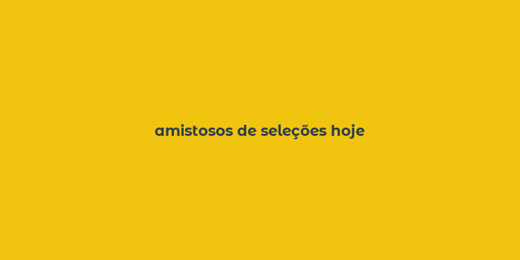 amistosos de seleções hoje