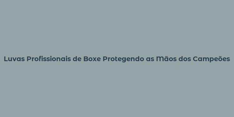 Luvas Profissionais de Boxe Protegendo as Mãos dos Campeões