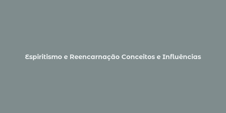 Espiritismo e Reencarnação Conceitos e Influências