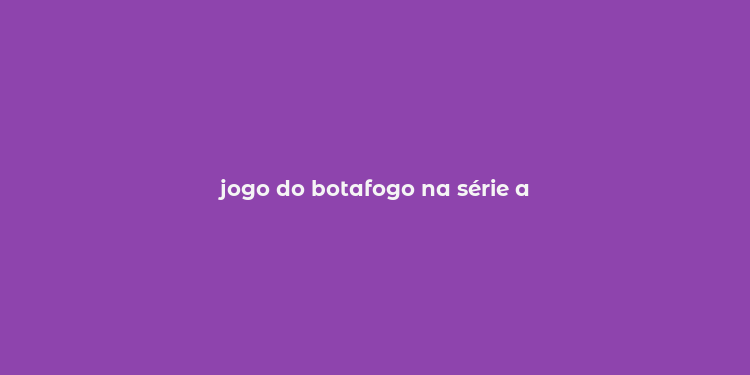 jogo do botafogo na série a