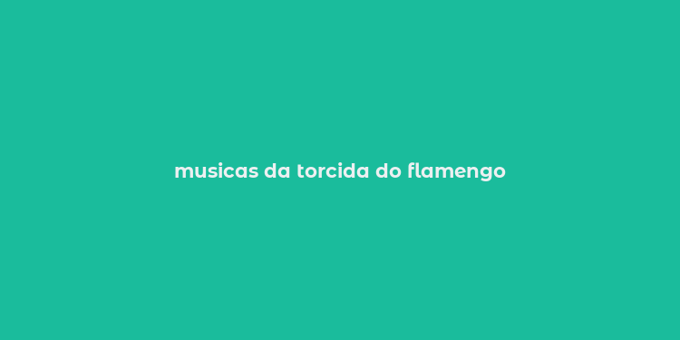 musicas da torcida do flamengo